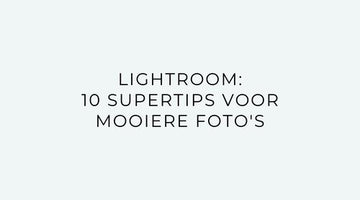 Lightroom: 10 supertips voor mooiere foto’s